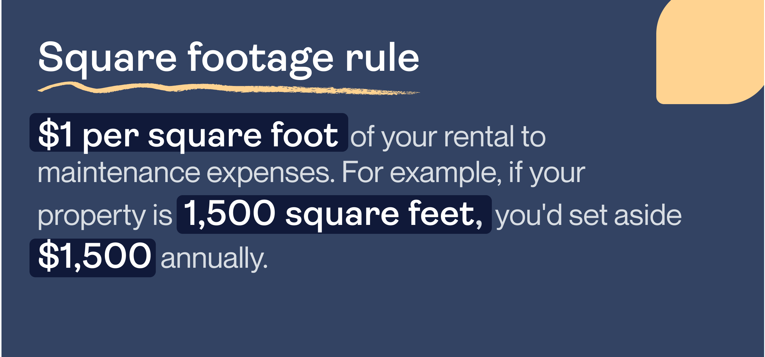 Square footage rule: $1 per square foot of your rental to maintenance expenses. For example, if your property is 1,500 square feet, you'd set aside $1,500 annually.